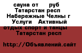 сауна от 350 руб. - Татарстан респ., Набережные Челны г. Услуги » Активный отдых,спорт и танцы   . Татарстан респ.